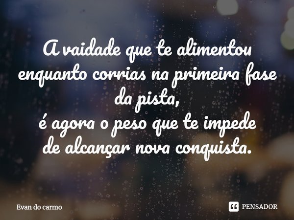 ⁠A vaidade que te alimentou
enquanto corrias na primeira fase da pista,
é agora o pesoque te impede
de alcançarnova conquista.... Frase de Evan do carmo.
