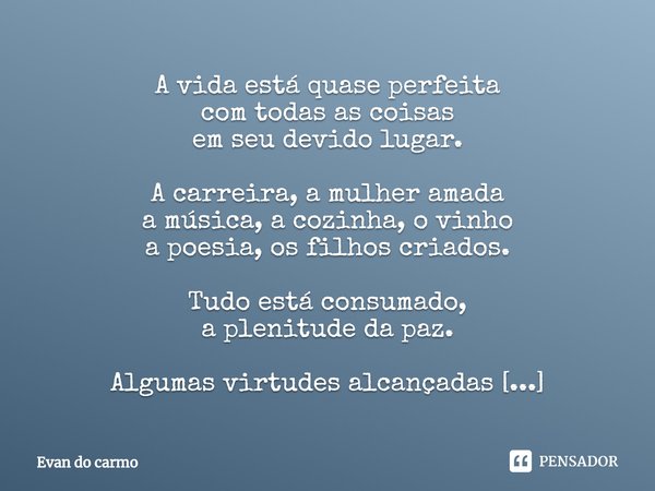 ⁠A vida está quase perfeita
com todas as coisas
em seu devido lugar. A carreira, a mulher amada
a música, a cozinha, o vinho
a poesia, os filhos criados. Tudo e... Frase de Evan do carmo.