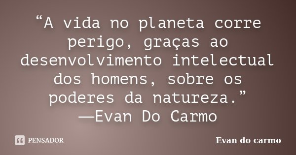 “A vida no planeta corre perigo, graças ao desenvolvimento intelectual dos homens, sobre os poderes da natureza.” ―Evan Do Carmo... Frase de Evan do Carmo.