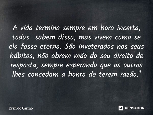 A vida termina sempre em hora incerta, todos sabem disso, mas vivem como se ela fosse eterna. São inveterados nos seus hábitos, não abrem mão do seu direito de... Frase de Evan do carmo.