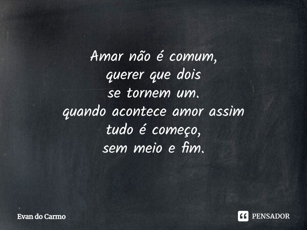 ⁠Amar não é comum, querer que dois se tornem um. quando acontece amor assim tudo é começo, sem meio e fim.... Frase de Evan do carmo.