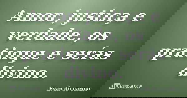 Amor, justiça e verdade, os pratique e serás divino.... Frase de Evan do Carmo.