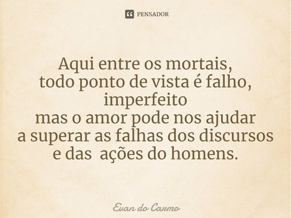 ⁠Aqui entre os mortais,
todo ponto de vista é falho, imperfeito
mas o amor pode nos ajudar
a superar as falhas dos discursos
e das ações do homens.... Frase de Evan do carmo.