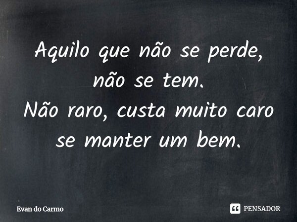 ⁠Aquilo que não se perde, não se tem. Não raro, custa muito caro se manter um bem.... Frase de Evan do carmo.