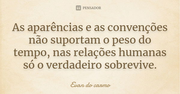 As aparências e as convenções não suportam o peso do tempo, nas relações humanas só o verdadeiro sobrevive.... Frase de EVAN DO CARMO.