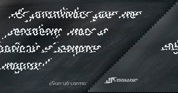 As gordinhas que me perdoem, mas a elegância é sempre magra!... Frase de EVAN DO CARMO.