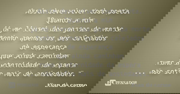 Assim deve viver todo poeta. "Quanto a mim já me livrei das garras da morte tenho apenas os pés calejados de esperança que ainda caminham rumo à eternidade... Frase de Evan do Carmo.