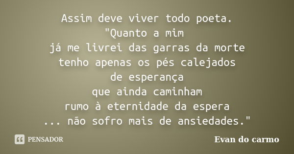 Assim deve viver todo poeta. "Quanto a mim já me livrei das garras da morte tenho apenas os pés calejados de esperança que ainda caminham rumo à eternidade... Frase de Evan do Carmo.