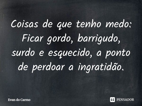 Coisas de que tenho medo: Ficar gordo, barrigudo, surdo e esquecido, a ponto de perdoar a ingratidão.⁠... Frase de Evan do carmo.
