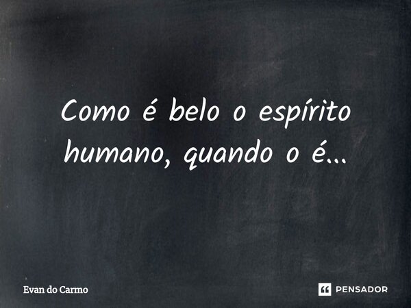 ⁠Como é belo o espírito humano, quando o é...... Frase de Evan do carmo.