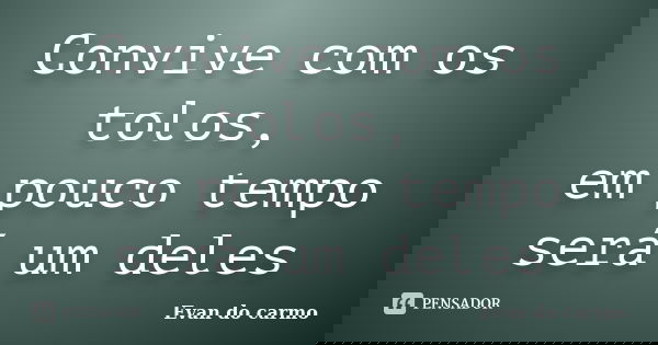 Convive com os tolos, em pouco tempo será um deles... Frase de EVAN DO CARMO.