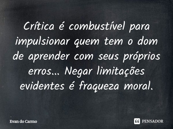 ⁠Crítica é combustível para impulsionar quem tem o dom de aprender com seus próprios erros... Negar limitações evidentes é fraqueza moral.... Frase de Evan do carmo.