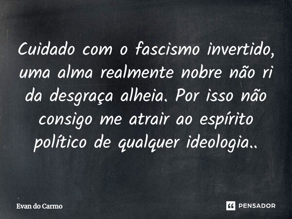 ⁠Cuidado com o fascismo invertido, uma alma realmente nobre não ri da desgraça alheia. Por isso não consigo me atrair ao espírito político de qualquer ideologia... Frase de Evan do carmo.