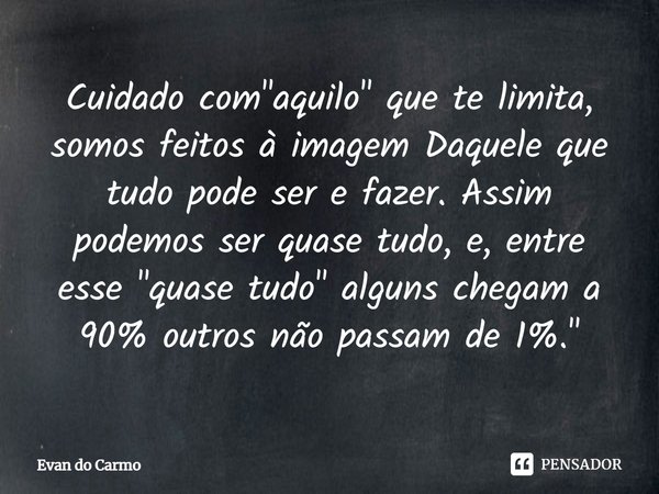 ⁠Cuidado com "aquilo" que te limita, somos feitos à imagem Daquele que tudo pode ser e fazer. Assim podemos ser quase tudo, e, entre esse "quase ... Frase de Evan do carmo.