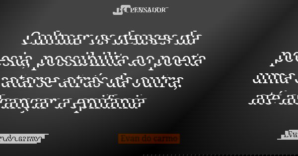 Cultuar os deuses da poesia, possibilita ao poeta uma catarse atrás da outra, até alcançar a epifania... Frase de Evan do Carmo.