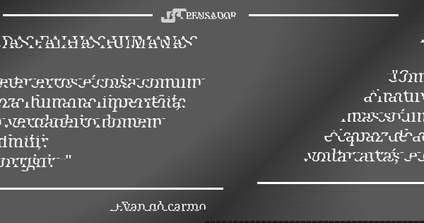 DAS FALHAS HUMANAS "Cometer erros é coisa comum à natureza humana imperfeita, mas só um verdadeiro homem é capaz de admitir, voltar atrás, e corrigir."... Frase de EVAN DO CARMO.