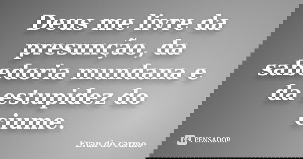 Deus me livre da presunção, da sabedoria mundana e da estupidez do ciume.... Frase de Evan do Carmo.