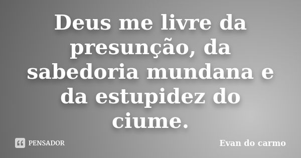 Deus me livre da presunção, da sabedoria mundana e da estupidez do ciume.... Frase de Evan do Carmo.