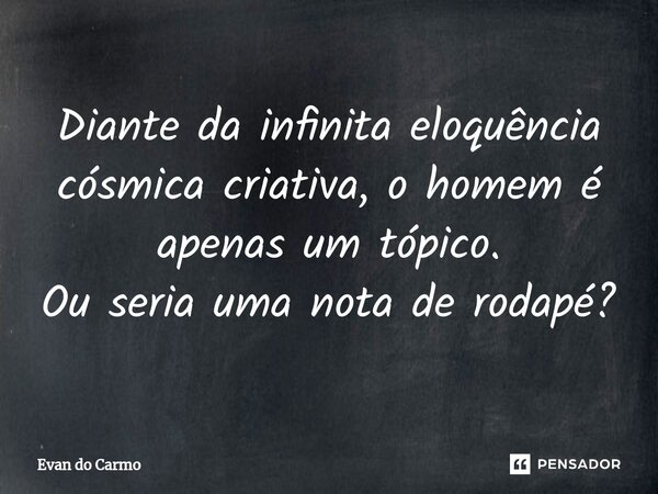 ⁠Diante da infinita eloquência cósmica criativa, o homem é apenas um tópico. Ou seria uma nota de rodapé?... Frase de Evan do carmo.