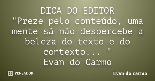 DICA DO EDITOR "Preze pelo conteúdo, uma mente sã não despercebe a beleza do texto e do contexto... " Evan do Carmo... Frase de Evan do Carmo.