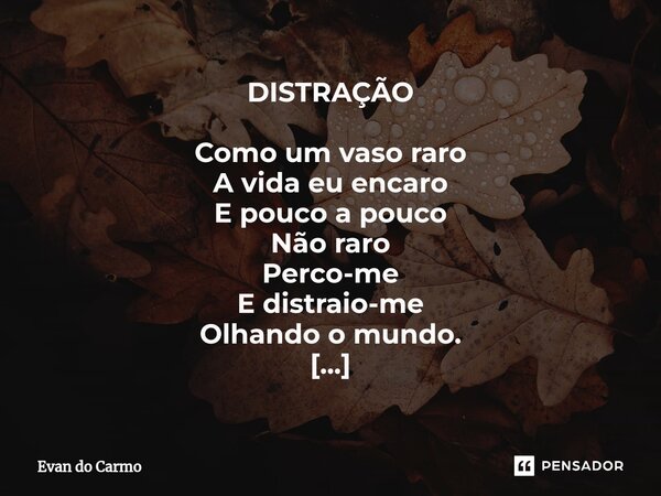 ⁠DISTRAÇÃO Como um vaso raro A vida eu encaro E pouco a pouco Não raro Perco-me E distraio-me Olhando o mundo. Assim iludo-me Com a projeção da alegria Bebo em ... Frase de Evan do carmo.