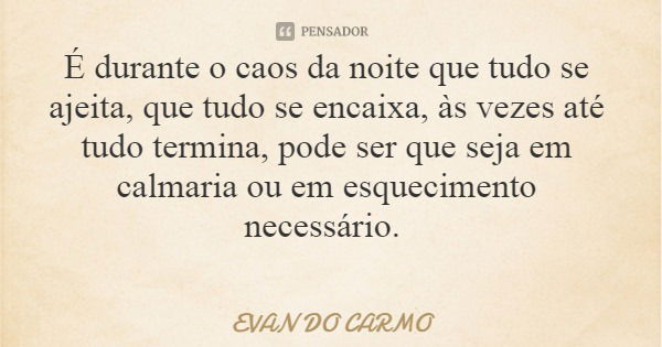 É durante o caos da noite que tudo se ajeita, que tudo se encaixa, às vezes até tudo termina, pode ser que seja em calmaria ou em esquecimento necessário.... Frase de EVAN DO CARMO.