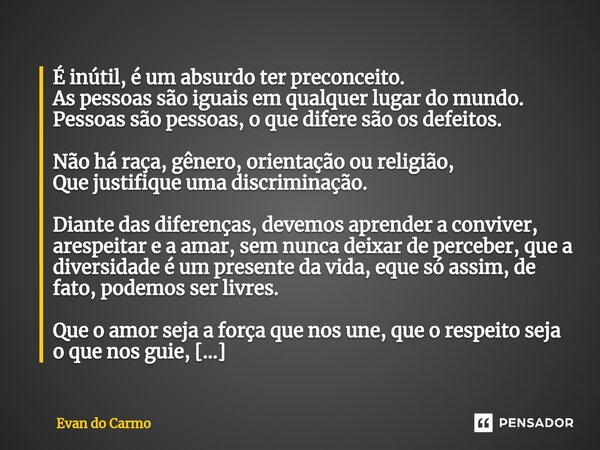 ⁠⁠É inútil, é um absurdo ter preconceito. As pessoas são iguais em qualquer lugar do mundo. Pessoas são pessoas, o que difere são os defeitos. Não há raça, gêne... Frase de Evan do carmo.