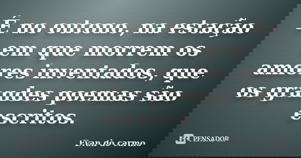 É no outono, na estação em que morrem os amores inventados, que os grandes poemas são escritos.... Frase de Evan do Carmo.