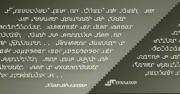 É possível que no final de tudo, em um resumo apurado de toda metafisica, somando ao bom senso cristão, tudo se encaixe bem na ética de Epicuro... Devemos busca... Frase de EVAN DO CARMO.