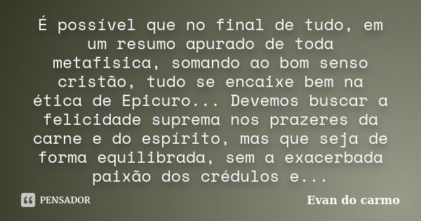 É possível que no final de tudo, em um resumo apurado de toda metafisica, somando ao bom senso cristão, tudo se encaixe bem na ética de Epicuro... Devemos busca... Frase de EVAN DO CARMO.