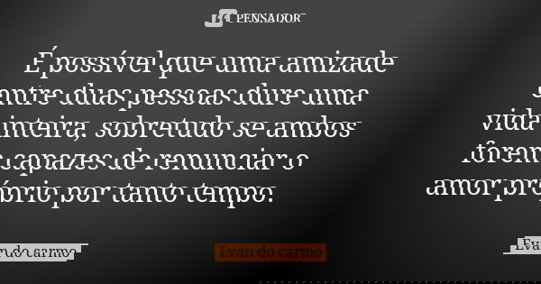 É possível que uma amizade entre duas pessoas dure uma vida inteira, sobretudo se ambos forem capazes de renunciar o amor próprio por tanto tempo.... Frase de EVAN DO CARMO.