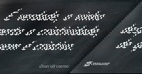 É verdade, o vinho desperta a criatividade, de quem é criativo.... Frase de EVAN DO CARMO.