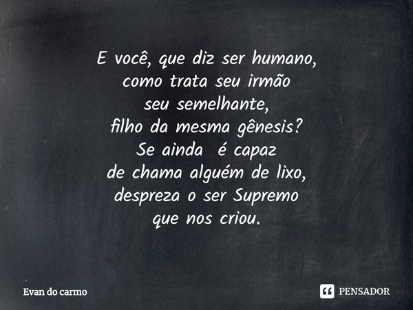 ⁠E você, que diz ser humano,
como trata seu irmão
seu semelhante,
filho da mesma gênesis?
Se ainda é capaz
de chama alguém de lixo,
despreza o ser Supremo
que n... Frase de Evan do carmo.