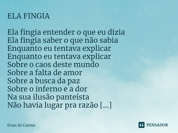 ELA FINGIA Ela fingia entender o que eu dizia Ela fingia saber o que não sabia Enquanto eu tentava explicar Enquanto eu tentava explicar Sobre o caos deste mun... Frase de Evan do carmo.