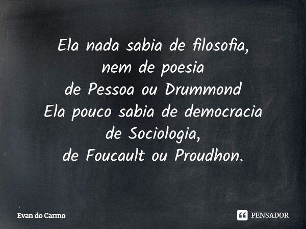 ⁠Ela nada sabia de filosofia, nem de poesia de Pessoa ou Drummond Ela pouco sabia de democracia de Sociologia, de Foucault ou Proudhon.... Frase de Evan do carmo.