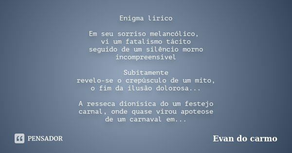 Enigma lírico Em seu sorriso melancólico, vi um fatalismo tácito seguido de um silêncio morno incompreensível Subitamente revelo-se o crepúsculo de um mito, o f... Frase de Evan do Carmo.