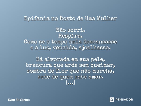 Epifania no Rosto de Uma Mulher Não sorri. Respira. Como se o tempo nela descansasse e a luz, vencida, ajoelhasse. Há alvorada em sua pele, brancura que arde s... Frase de Evan do carmo.