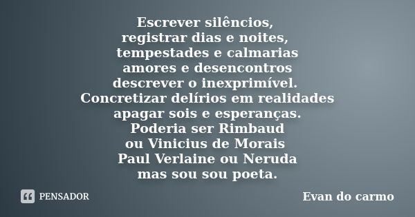 Escrever silêncios, registrar dias e noites, tempestades e calmarias amores e desencontros descrever o inexprimível. Concretizar delírios em realidades apagar s... Frase de Evan do Carmo.