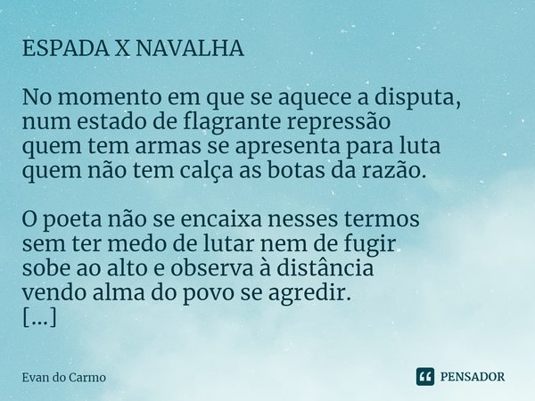 ⁠ESPADA X NAVALHA No momento em que se aquece a disputa,
num estado de flagrante repressão
quem tem armas se apresenta para luta
quem não tem calça as botas da ... Frase de Evan do carmo.