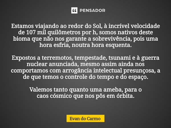 ⁠Estamos viajando ao redor do Sol, à incrível velocidade de 107 mil quilômetros por h, somos nativos deste bioma que não nos garante a sobrevivência, pois uma h... Frase de Evan do carmo.