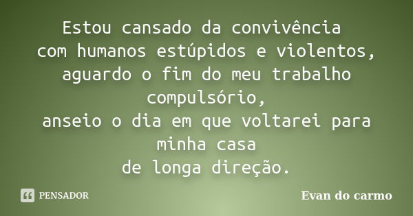 Estou cansado da convivência com humanos estúpidos e violentos, aguardo o fim do meu trabalho compulsório, anseio o dia em que voltarei para minha casa de longa... Frase de Evan do Carmo.