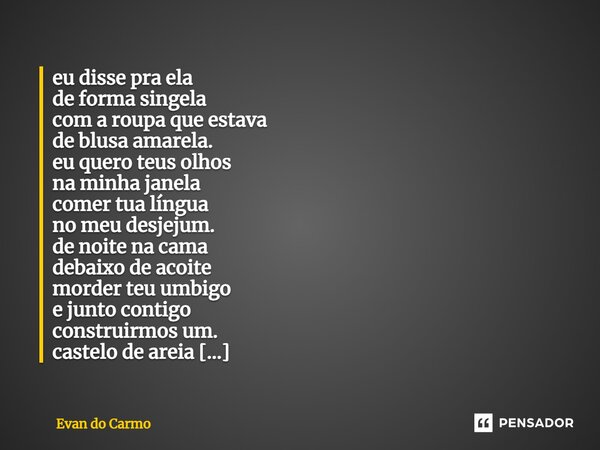 eu disse pra ela de forma singela com a roupa que estava de blusa amarela. eu quero teus olhos na minha janela comer tua língua no meu desjejum. de noite na cam... Frase de Evan do carmo.