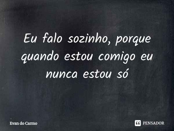 ⁠Eu falo sozinho, porque quando estou comigo eu nunca estou só... Frase de Evan do carmo.