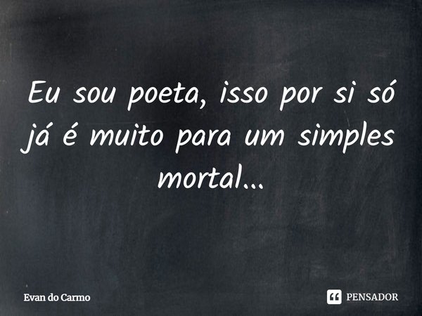 ⁠Eu sou poeta, isso por si só já é muito para um simples mortal...... Frase de Evan do carmo.