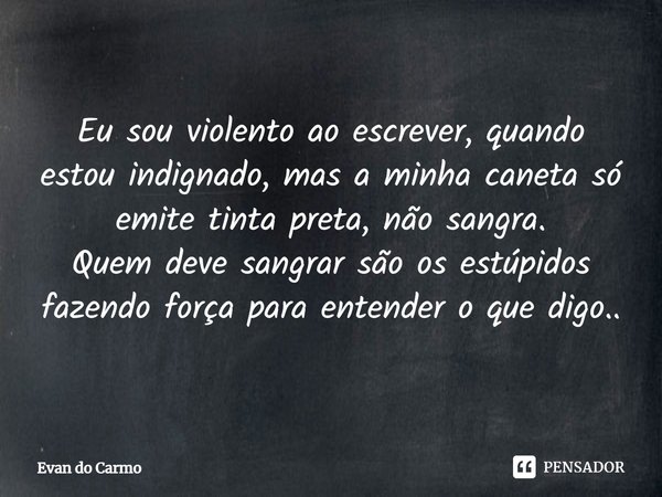 ⁠Eu sou violento ao escrever, quando estou indignado, mas a minha caneta só emite tinta preta, não sangra.
Quem deve sangrar são os estúpidos fazendo força para... Frase de Evan do carmo.