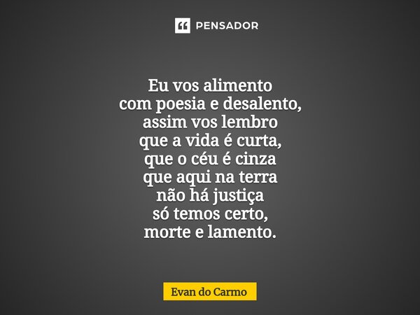 ⁠Eu vos alimento com poesia e desalento, assim vos lembro que a vida é curta, que o céu é cinza que aqui na terra não há justiça só temos certo, morte e lamento... Frase de Evan do carmo.