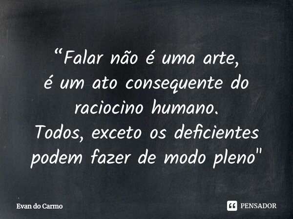 ⁠“Falar não é uma arte, é um ato consequente do raciocino humano. Todos, exceto os deficientes podem fazer de modo pleno"... Frase de Evan do carmo.