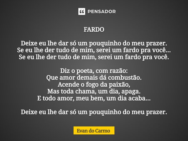 FARDO Deixe eu lhe dar só um pouquinho do meu prazer. Se eu lhe der tudo de mim, serei um fardo pra você... Se eu lhe der tudo de mim, serei um fardo pra você.... Frase de Evan do carmo.