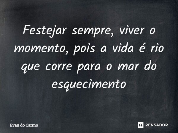 ⁠⁠Festejar sempre, viver o momento, pois a vida é rio que corre para o mar do esquecimento... Frase de Evan do carmo.