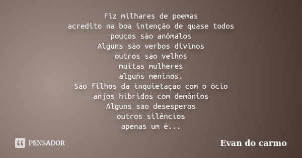 Fiz milhares de poemas acredito na boa intenção de quase todos poucos são anômalos Alguns são verbos divinos outros são velhos muitas mulheres alguns meninos. S... Frase de Evan do Carmo.